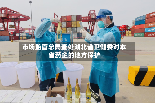 市场监管总局查处湖北省卫健委对本省药企的地方保护