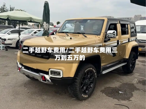 二手越野车费用/二手越野车费用三万到五万的-第2张图片
