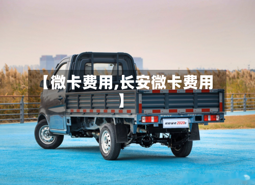 【微卡费用,长安微卡费用】