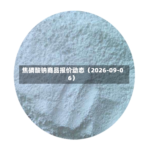 焦磷酸钠商品报价动态(2026-09-06)-第3张图片