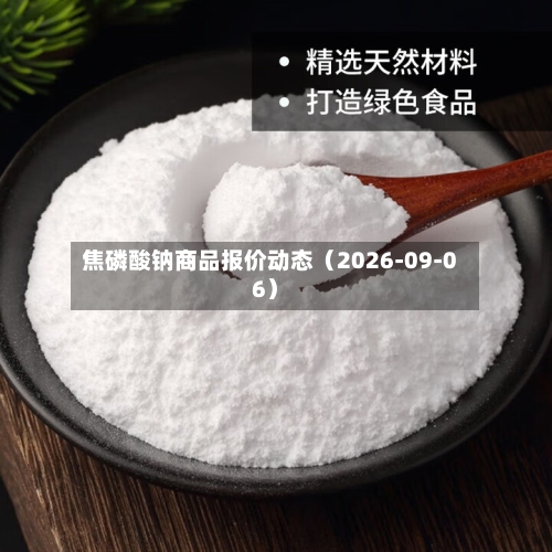 焦磷酸钠商品报价动态(2026-09-06)-第1张图片