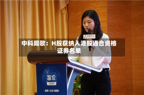 中科闻歌：H股获纳入港股通合资格证券名单