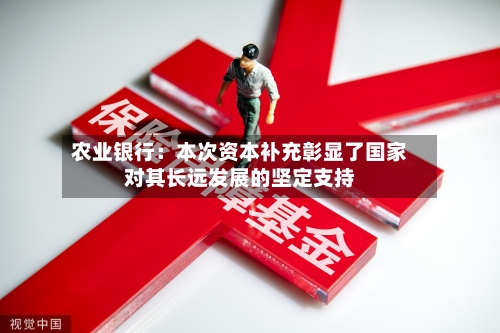 农业银行：本次资本补充彰显了国家对其长远发展的坚定支持