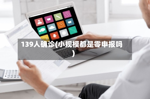 139人确诊(小规模都是零申报吗)-第3张图片