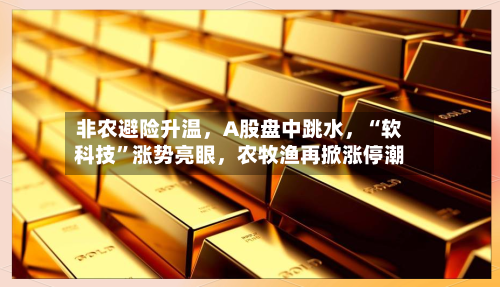 非农避险升温，A股盘中跳水，“软科技”涨势亮眼，农牧渔再掀涨停潮