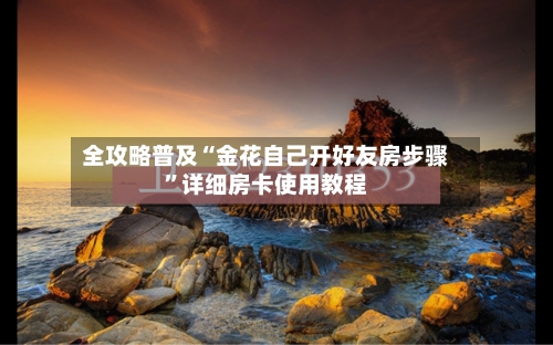 全攻略普及“金花自己开好友房步骤”详细房卡使用教程-第2张图片