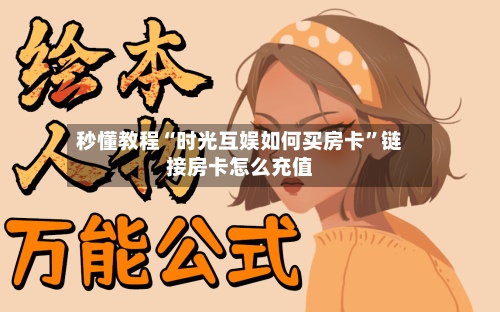 秒懂教程“时光互娱如何买房卡”链接房卡怎么充值