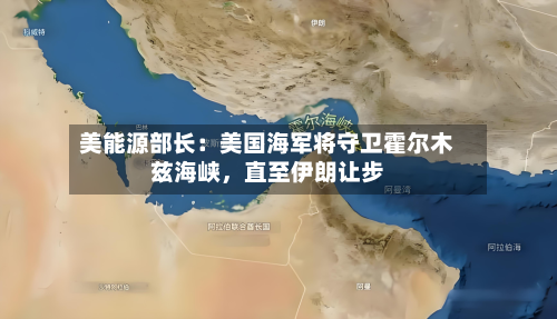 美能源部长：美国海军将守卫霍尔木兹海峡，直至伊朗让步