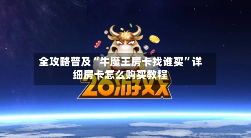 全攻略普及“牛魔王房卡找谁买”详细房卡怎么购买教程
