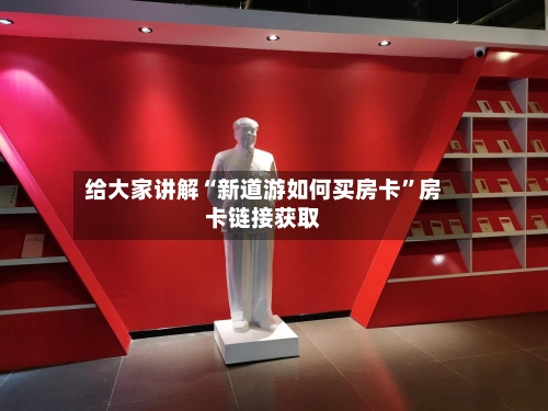 给大家讲解“新道游如何买房卡	”房卡链接获取-第3张图片