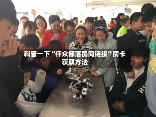 科普一下“仟众部落房间链接	”房卡获取方法-第3张图片