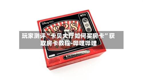 玩家测评“卡贝大厅如何买房卡”获取房卡教程-哔哩哔哩-第2张图片
