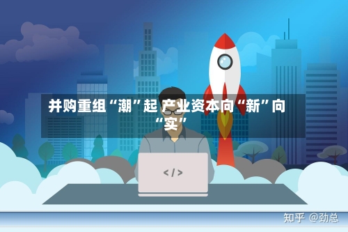 并购重组“潮”起 产业资本向“新”向“实”