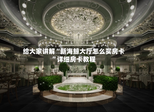 给大家讲解“新海鲸大厅怎么买房卡”详细房卡教程-第2张图片