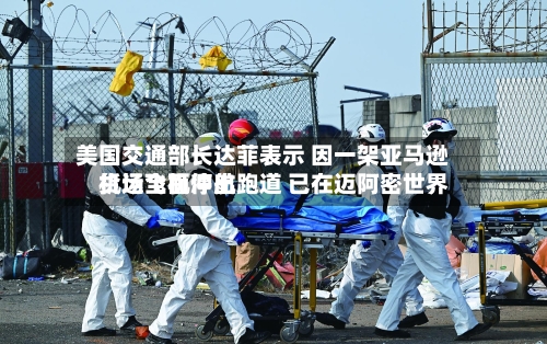 美国交通部长达菲表示 因一架亚马逊货运飞机冲出跑道 已在迈阿密世界机场全面停航