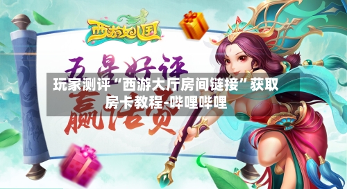 玩家测评“西游大厅房间链接”获取房卡教程-哔哩哔哩-第3张图片