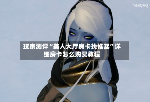 玩家测评“美人大厅房卡找谁买”详细房卡怎么购买教程