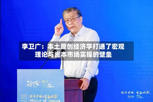 李卫广：本土原创经济学打通了宏观理论与资本市场实操的壁垒-第3张图片