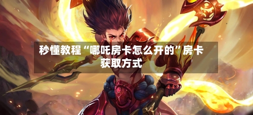 秒懂教程“哪吒房卡怎么开的”房卡获取方式