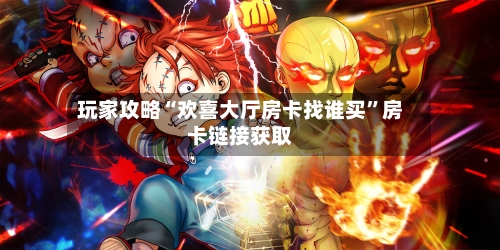 玩家攻略“欢喜大厅房卡找谁买”房卡链接获取-第3张图片