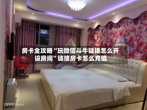 房卡全攻略“玩微信斗牛链接怎么开设房间”链接房卡怎么充值