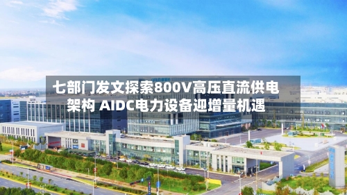 七部门发文探索800V高压直流供电架构 AIDC电力设备迎增量机遇-第2张图片