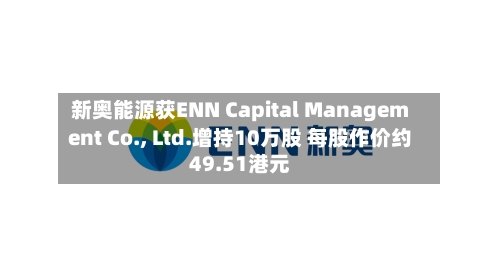 新奥能源获ENN Capital Management Co., Ltd.增持10万股 每股作价约49.51港元-第1张图片