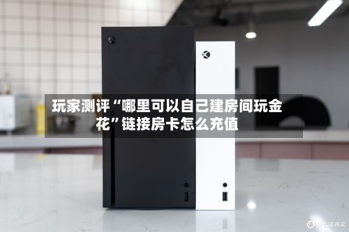 玩家测评“哪里可以自己建房间玩金花”链接房卡怎么充值-第3张图片