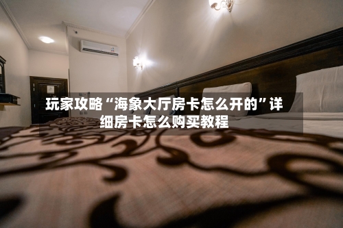 玩家攻略“海象大厅房卡怎么开的”详细房卡怎么购买教程