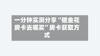 一分钟实测分享“砸金花房卡去哪买”房卡获取方式