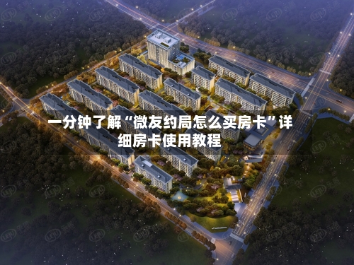 一分钟了解“微友约局怎么买房卡”详细房卡使用教程