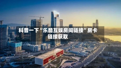 科普一下“乐酷互娱房间链接”房卡链接获取