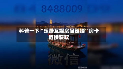 科普一下“乐酷互娱房间链接”房卡链接获取-第2张图片