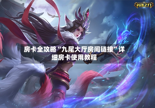 房卡全攻略“九尾大厅房间链接	”详细房卡使用教程-第2张图片