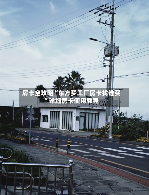 房卡全攻略“东方梦工厂房卡找谁买”详细房卡使用教程