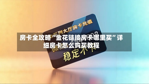 房卡全攻略“金花链接房卡哪里买	”详细房卡怎么购买教程-第3张图片