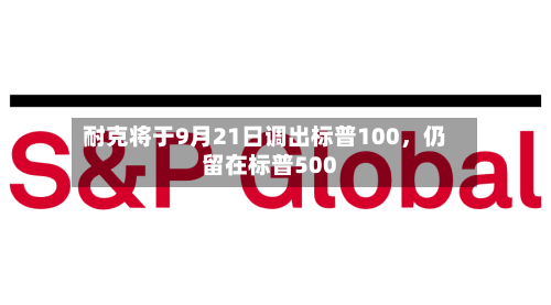 耐克将于9月21日调出标普100，仍留在标普500-第3张图片