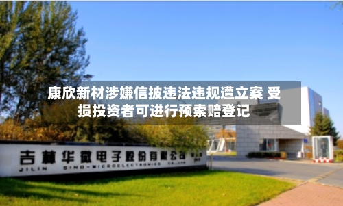康欣新材涉嫌信披违法违规遭立案 受损投资者可进行预索赔登记