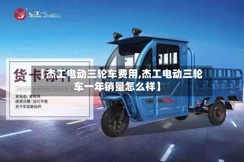 【杰工电动三轮车费用,杰工电动三轮车一年销量怎么样】-第3张图片