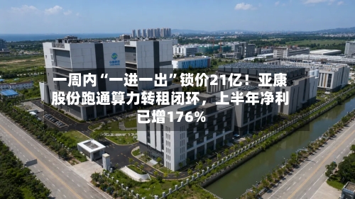 一周内“一进一出”锁价21亿！亚康股份跑通算力转租闭环，上半年净利已增176%-第2张图片