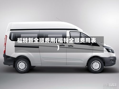 福特新全顺费用(福特全顺费用表)-第2张图片