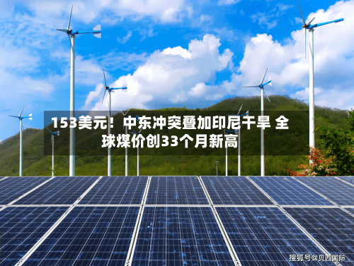 153美元！中东冲突叠加印尼干旱 全球煤价创33个月新高