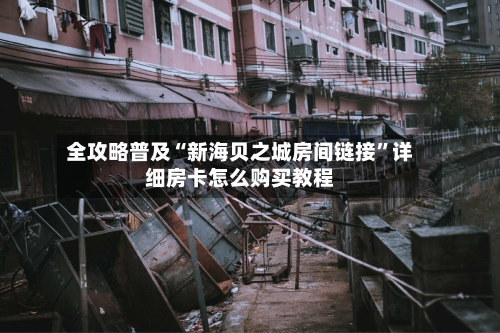 全攻略普及“新海贝之城房间链接”详细房卡怎么购买教程