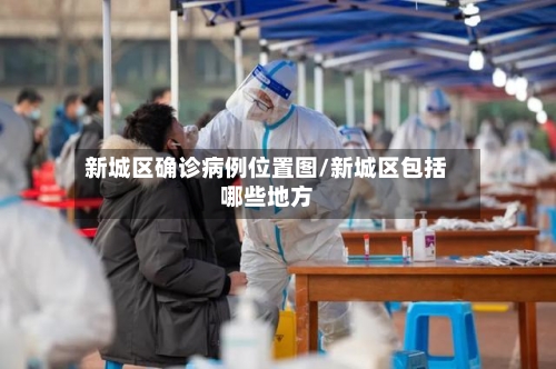 新城区确诊病例位置图/新城区包括哪些地方