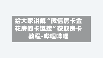 给大家讲解“微信房卡金花房间卡链接	”获取房卡教程-哔哩哔哩-第3张图片