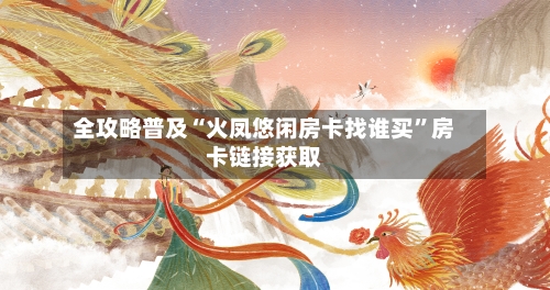 全攻略普及“火凤悠闲房卡找谁买”房卡链接获取-第2张图片