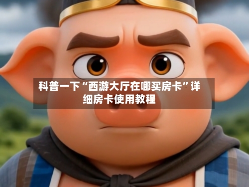 科普一下“西游大厅在哪买房卡”详细房卡使用教程-第3张图片