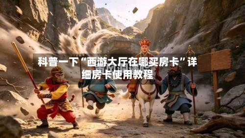 科普一下“西游大厅在哪买房卡	”详细房卡使用教程-第2张图片