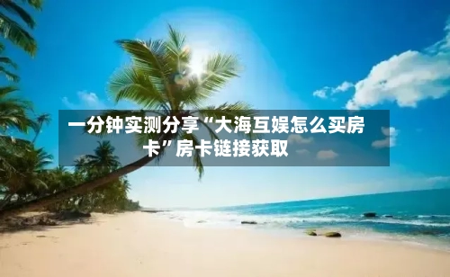 一分钟实测分享“大海互娱怎么买房卡	”房卡链接获取-第2张图片