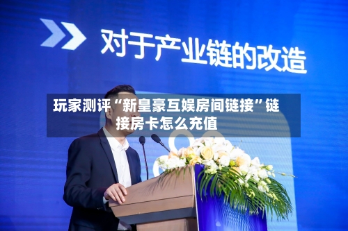 玩家测评“新皇豪互娱房间链接	”链接房卡怎么充值-第3张图片